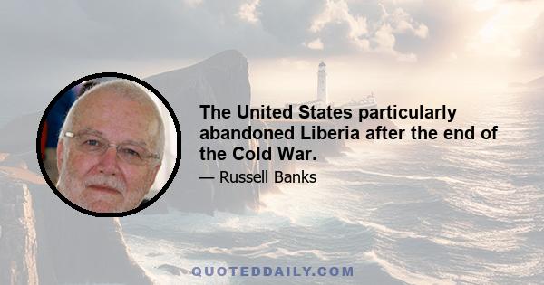 The United States particularly abandoned Liberia after the end of the Cold War.