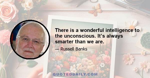 There is a wonderful intelligence to the unconscious. It’s always smarter than we are.