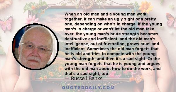 When an old man and a young man work together, it can make an ugly sight or a pretty one, depending on who's in charge. If the young man's in charge or won't let the old man take over, the young man's brute strength