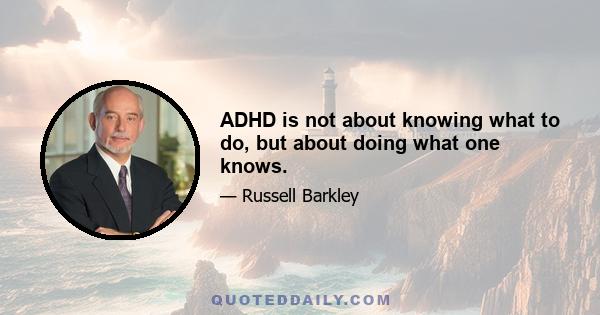 ADHD is not about knowing what to do, but about doing what one knows.