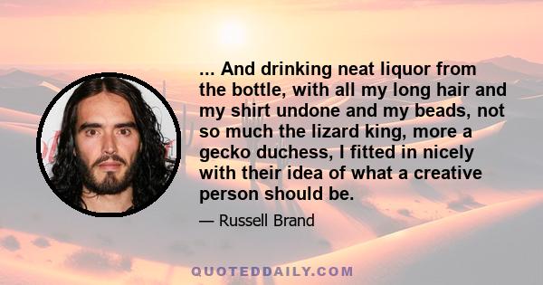 ... And drinking neat liquor from the bottle, with all my long hair and my shirt undone and my beads, not so much the lizard king, more a gecko duchess, I fitted in nicely with their idea of what a creative person