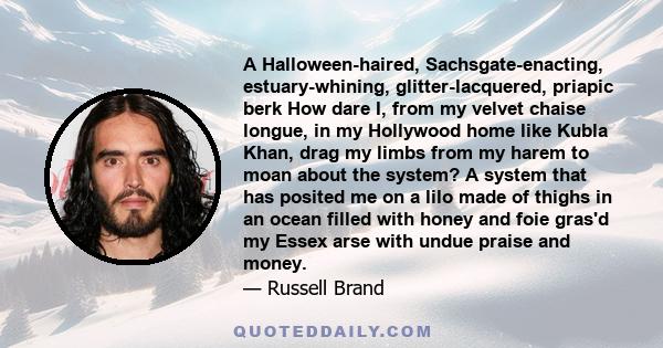 A Halloween-haired, Sachsgate-enacting, estuary-whining, glitter-lacquered, priapic berk How dare I, from my velvet chaise longue, in my Hollywood home like Kubla Khan, drag my limbs from my harem to moan about the