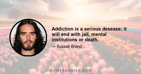 Addiction is a serious desease; it will end with jail, mental institutions or death.