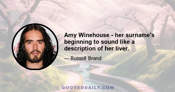 Amy Winehouse - her surname's beginning to sound like a description of her liver.