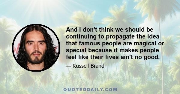 And I don't think we should be continuing to propagate the idea that famous people are magical or special because it makes people feel like their lives ain't no good.