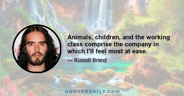 Animals, children, and the working class comprise the company in which I'll feel most at ease.