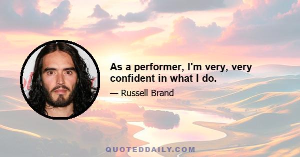 As a performer, I'm very, very confident in what I do.