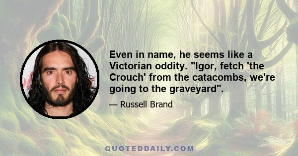 Even in name, he seems like a Victorian oddity. Igor, fetch 'the Crouch' from the catacombs, we're going to the graveyard.