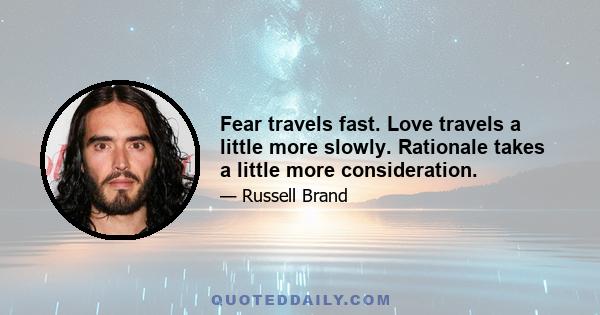 Fear travels fast. Love travels a little more slowly. Rationale takes a little more consideration.