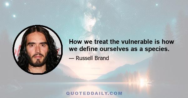 How we treat the vulnerable is how we define ourselves as a species.