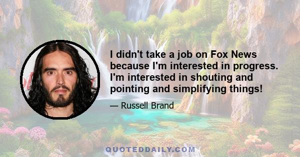 I didn't take a job on Fox News because I'm interested in progress. I'm interested in shouting and pointing and simplifying things!