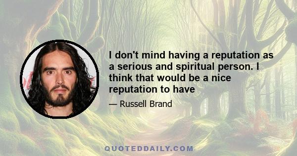 I don't mind having a reputation as a serious and spiritual person. I think that would be a nice reputation to have