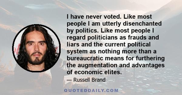 I have never voted. Like most people I am utterly disenchanted by politics. Like most people I regard politicians as frauds and liars and the current political system as nothing more than a bureaucratic means for