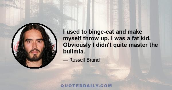 I used to binge-eat and make myself throw up. I was a fat kid. Obviously I didn't quite master the bulimia.