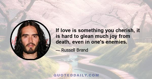 If love is something you cherish, it is hard to glean much joy from death, even in one's enemies.