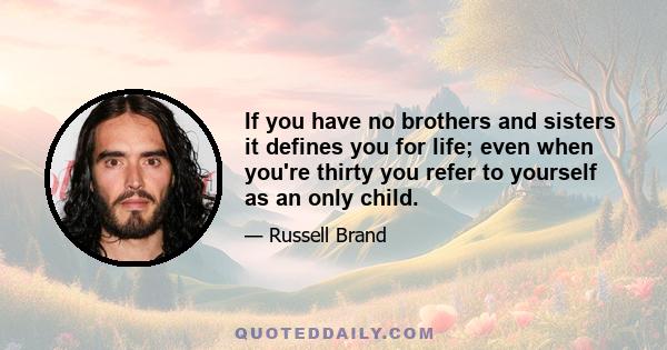 If you have no brothers and sisters it defines you for life; even when you're thirty you refer to yourself as an only child.