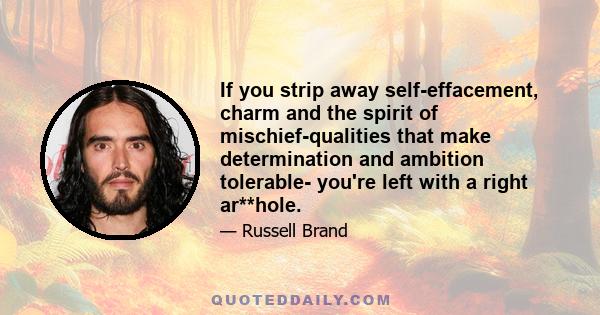 If you strip away self-effacement, charm and the spirit of mischief-qualities that make determination and ambition tolerable- you're left with a right ar**hole.