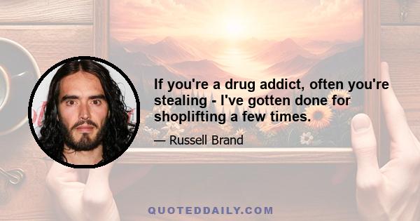 If you're a drug addict, often you're stealing - I've gotten done for shoplifting a few times.