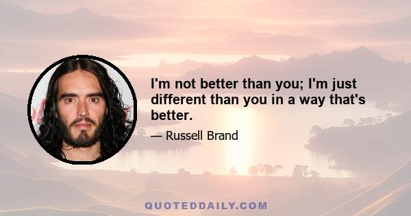 I'm not better than you; I'm just different than you in a way that's better.