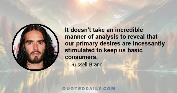 It doesn't take an incredible manner of analysis to reveal that our primary desires are incessantly stimulated to keep us basic consumers.