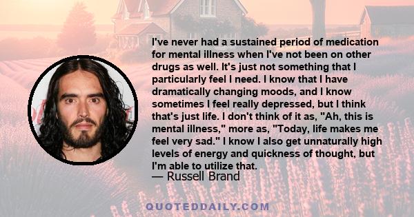 I've never had a sustained period of medication for mental illness when I've not been on other drugs as well. It's just not something that I particularly feel I need. I know that I have dramatically changing moods, and