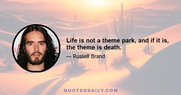 Life is not a theme park, and if it is, the theme is death.