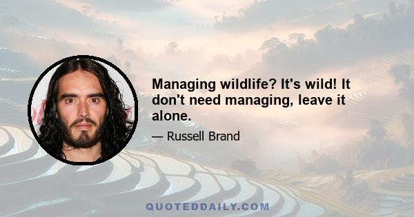 Managing wildlife? It's wild! It don't need managing, leave it alone.