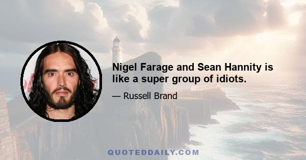 Nigel Farage and Sean Hannity is like a super group of idiots.