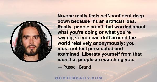 No-one really feels self-confident deep down because it's an artificial idea. Really, people aren't that worried about what you're doing or what you're saying, so you can drift around the world relatively anonymously: