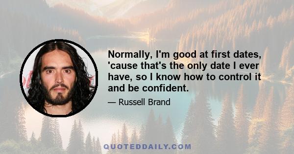 Normally, I'm good at first dates, 'cause that's the only date I ever have, so I know how to control it and be confident.