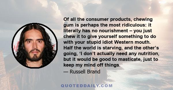 Of all the consumer products, chewing gum is perhaps the most ridiculous: it literally has no nourishment – you just chew it to give yourself something to do with your stupid idiot Western mouth. Half the world is