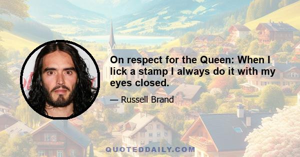 On respect for the Queen: When I lick a stamp I always do it with my eyes closed.