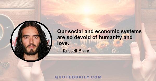 Our social and economic systems are so devoid of humanity and love.