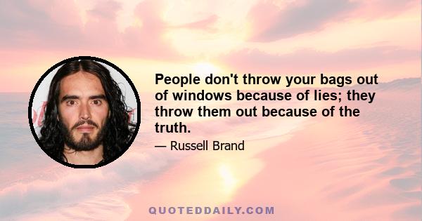 People don't throw your bags out of windows because of lies; they throw them out because of the truth.