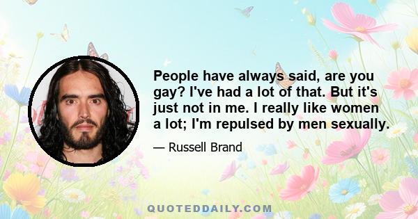 People have always said, are you gay? I've had a lot of that. But it's just not in me. I really like women a lot; I'm repulsed by men sexually.