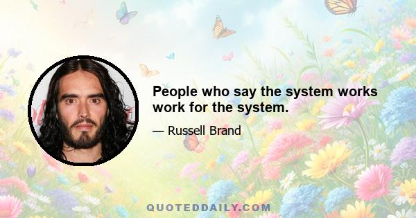 People who say the system works work for the system.