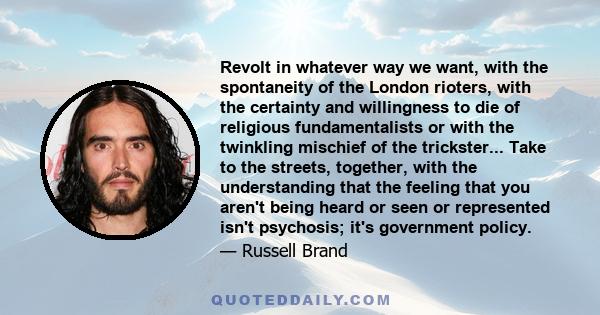 Revolt in whatever way we want, with the spontaneity of the London rioters, with the certainty and willingness to die of religious fundamentalists or with the twinkling mischief of the trickster... Take to the streets,