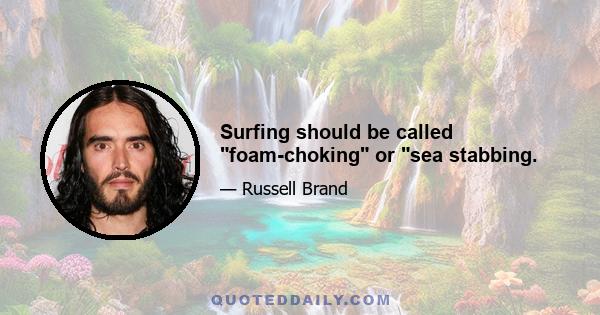 Surfing should be called foam-choking or sea stabbing.