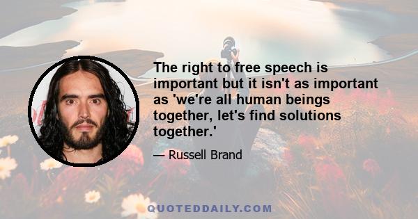 The right to free speech is important but it isn't as important as 'we're all human beings together, let's find solutions together.'