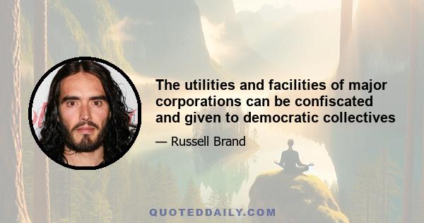 The utilities and facilities of major corporations can be confiscated and given to democratic collectives