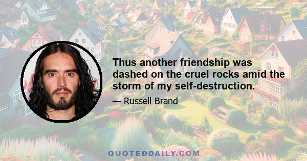 Thus another friendship was dashed on the cruel rocks amid the storm of my self-destruction.