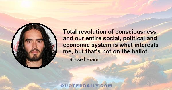 Total revolution of consciousness and our entire social, political and economic system is what interests me, but that's not on the ballot.