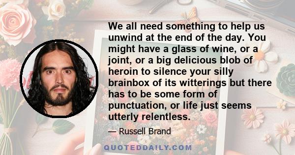 We all need something to help us unwind at the end of the day. You might have a glass of wine, or a joint, or a big delicious blob of heroin to silence your silly brainbox of its witterings but there has to be some form 