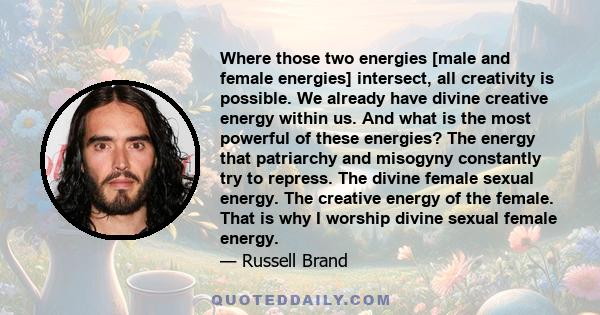 Where those two energies [male and female energies] intersect, all creativity is possible. We already have divine creative energy within us. And what is the most powerful of these energies? The energy that patriarchy