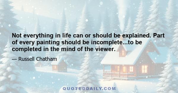 Not everything in life can or should be explained. Part of every painting should be incomplete...to be completed in the mind of the viewer.