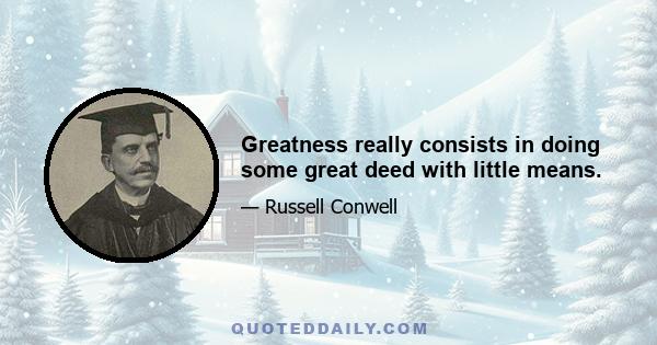 Greatness really consists in doing some great deed with little means.