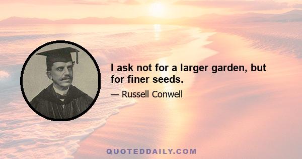 I ask not for a larger garden, but for finer seeds.