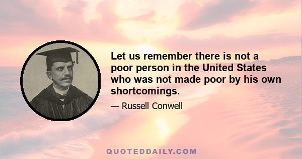 Let us remember there is not a poor person in the United States who was not made poor by his own shortcomings.