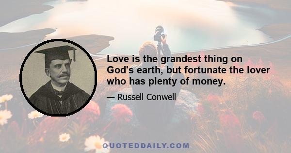 Love is the grandest thing on God's earth, but fortunate the lover who has plenty of money.