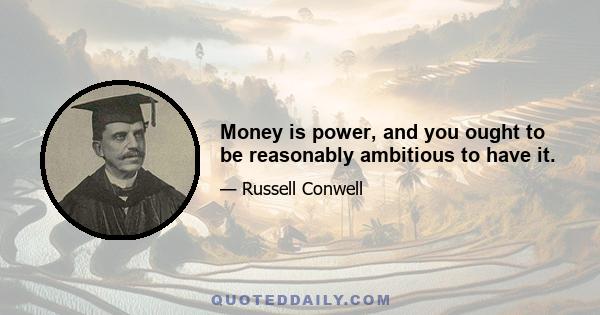 Money is power, and you ought to be reasonably ambitious to have it.